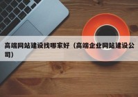 高端网站建设找哪家好（高端企业网站建设公司）
